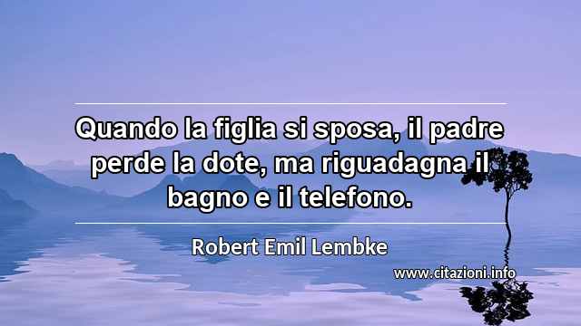 “Quando la figlia si sposa, il padre perde la dote, ma riguadagna il bagno e il telefono.”