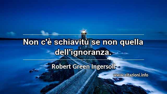 “Non c'è schiavitù se non quella dell'ignoranza.”