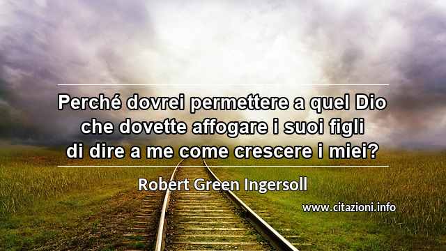 “Perché dovrei permettere a quel Dio che dovette affogare i suoi figli di dire a me come crescere i miei?”
