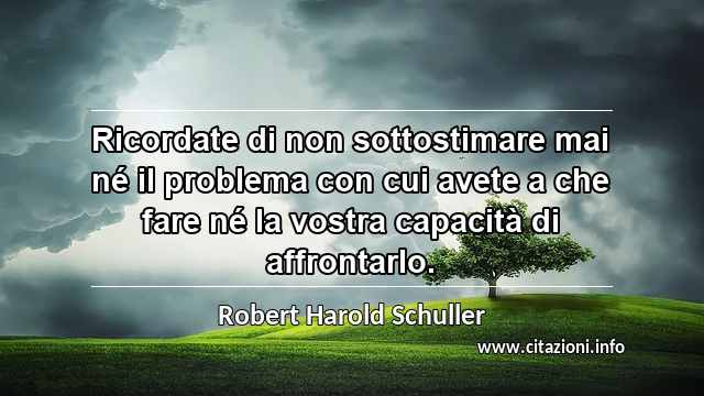 “Ricordate di non sottostimare mai né il problema con cui avete a che fare né la vostra capacità di affrontarlo.”