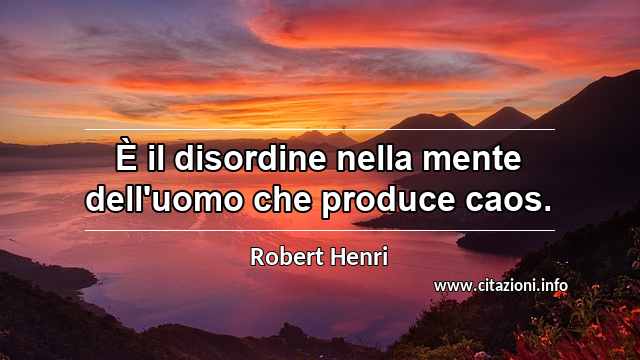 “È il disordine nella mente dell'uomo che produce caos.”