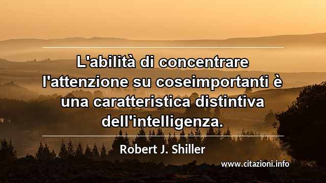 “L'abilità di concentrare l'attenzione su coseimportanti è una caratteristica distintiva dell'intelligenza.”