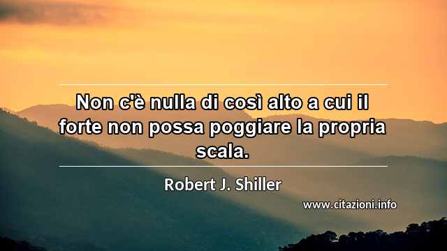 “Non c'è nulla di così alto a cui il forte non possa poggiare la propria scala.”