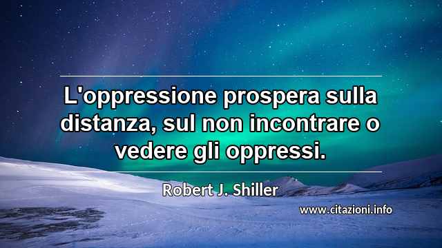 “L'oppressione prospera sulla distanza, sul non incontrare o vedere gli oppressi.”