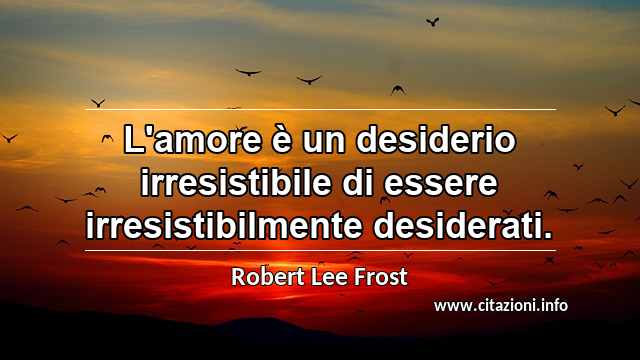 “L'amore è un desiderio irresistibile di essere irresistibilmente desiderati.”