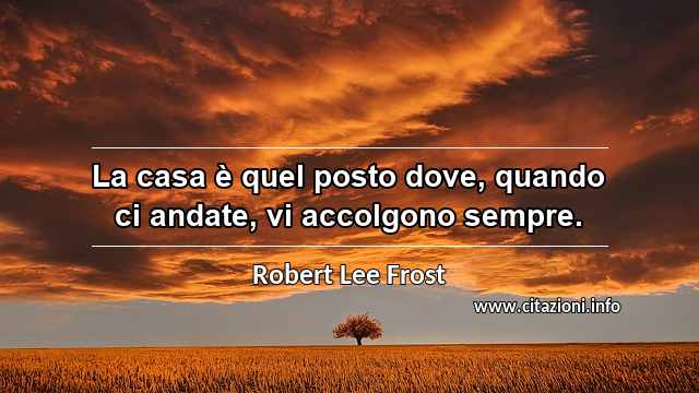 “La casa è quel posto dove, quando ci andate, vi accolgono sempre.”