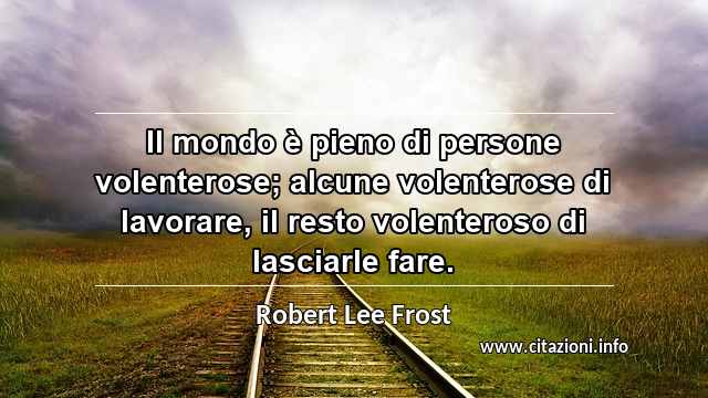 “Il mondo è pieno di persone volenterose; alcune volenterose di lavorare, il resto volenteroso di lasciarle fare.”