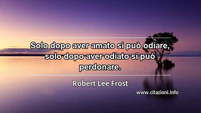 “Solo dopo aver amato si può odiare, solo dopo aver odiato si può perdonare.”