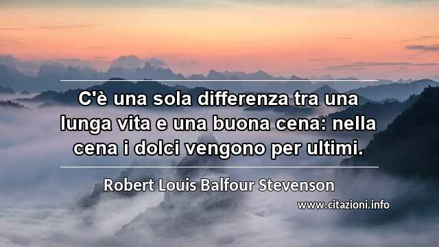 “C'è una sola differenza tra una lunga vita e una buona cena: nella cena i dolci vengono per ultimi.”