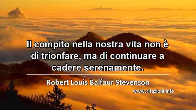 “Il compito nella nostra vita non è di trionfare, ma di continuare a cadere serenamente.”
