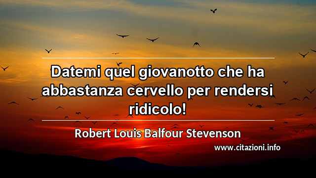 “Datemi quel giovanotto che ha abbastanza cervello per rendersi ridicolo!”