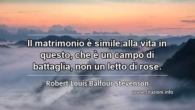 “Il matrimonio è simile alla vita in questo, che è un campo di battaglia, non un letto di rose.”