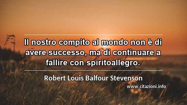 “Il nostro compito al mondo non è di avere successo, ma di continuare a fallire con spiritoallegro.”
