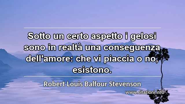 “Sotto un certo aspetto i gelosi sono in realtà una conseguenza dell'amore: che vi piaccia o no, esistono.”