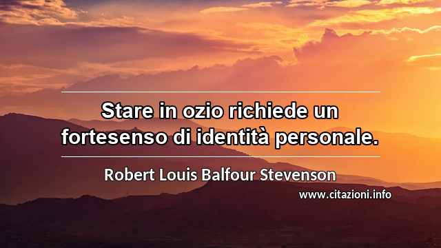 “Stare in ozio richiede un fortesenso di identità personale.”