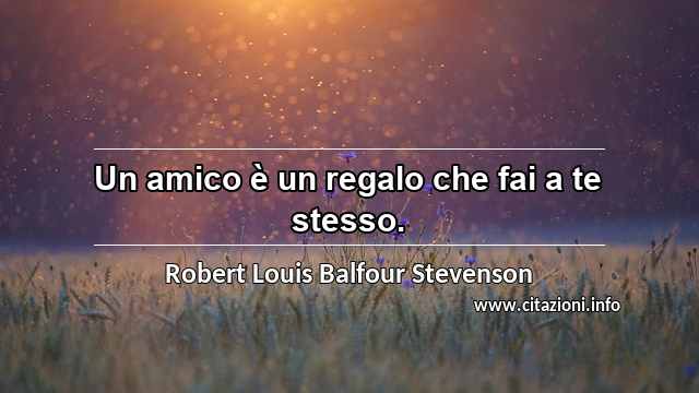 “Un amico è un regalo che fai a te stesso.”