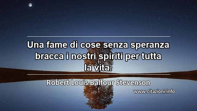 “Una fame di cose senza speranza bracca i nostri spiriti per tutta la vita.”