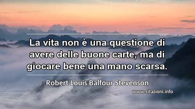 “La vita non è una questione di avere delle buone carte, ma di giocare bene una mano scarsa.”