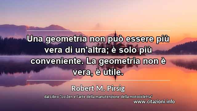 “Una geometria non può essere più vera di un'altra; è solo più conveniente. La geometria non è vera, è utile.”