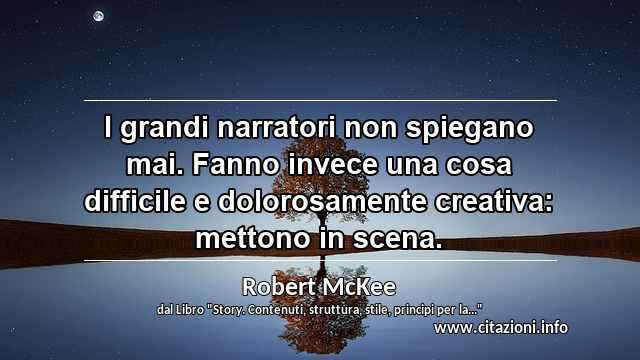 “I grandi narratori non spiegano mai. Fanno invece una cosa difficile e dolorosamente creativa: mettono in scena.”