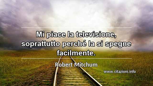 “Mi piace la televisione, soprattutto perché la si spegne facilmente.”