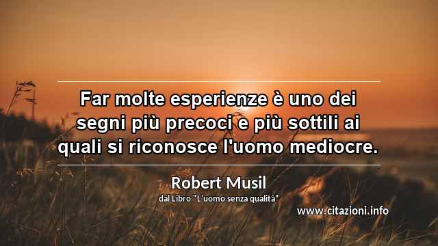 “Far molte esperienze è uno dei segni più precoci e più sottili ai quali si riconosce l'uomo mediocre.”