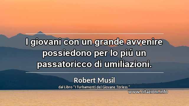 “I giovani con un grande avvenire possiedono per lo piú un passatoricco di umiliazioni.”