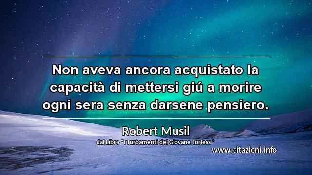 “Non aveva ancora acquistato la capacità di mettersi giú a morire ogni sera senza darsene pensiero.”