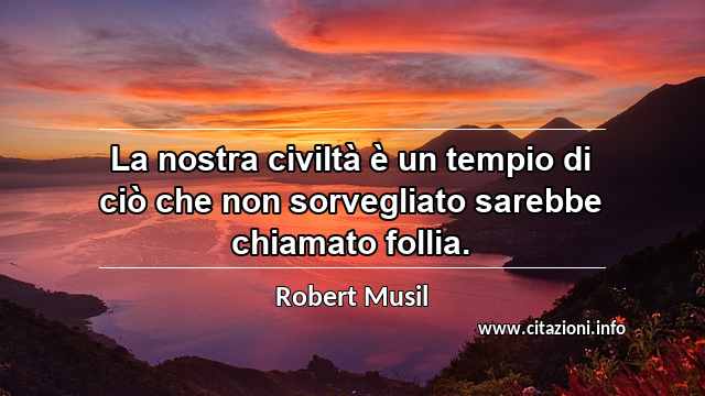 “La nostra civiltà è un tempio di ciò che non sorvegliato sarebbe chiamato follia.”