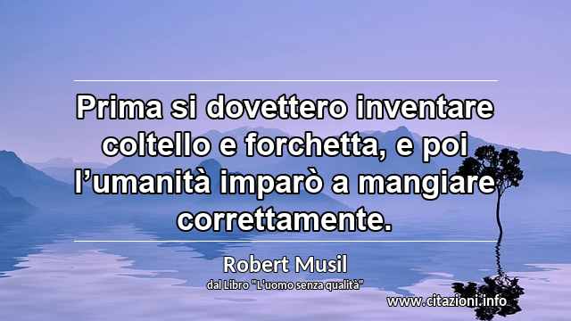 “Prima si dovettero inventare coltello e forchetta, e poi l’umanità imparò a mangiare correttamente.”