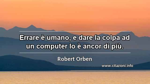 “Errare è umano, e dare la colpa ad un computer lo è ancor di più.”