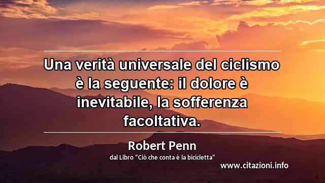 “Una verità universale del ciclismo è la seguente: il dolore è inevitabile, la sofferenza facoltativa.”