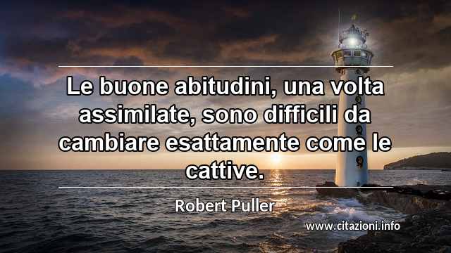 “Le buone abitudini, una volta assimilate, sono difficili da cambiare esattamente come le cattive.”