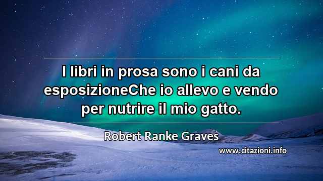 “I libri in prosa sono i cani da esposizioneChe io allevo e vendo per nutrire il mio gatto.”
