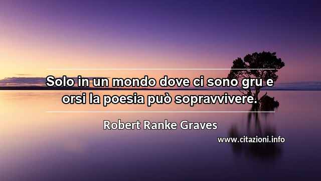 “Solo in un mondo dove ci sono gru e orsi la poesia può sopravvivere.”