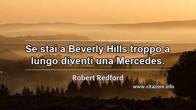 “Se stai a Beverly Hills troppo a lungo diventi una Mercedes.”