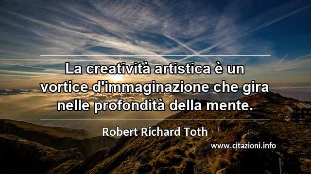 “La creatività artistica è un vortice d'immaginazione che gira nelle profondità della mente.”