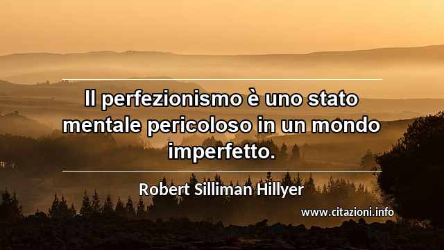“Il perfezionismo è uno stato mentale pericoloso in un mondo imperfetto.”