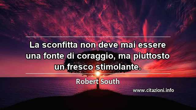 “La sconfitta non deve mai essere una fonte di coraggio, ma piuttosto un fresco stimolante.”