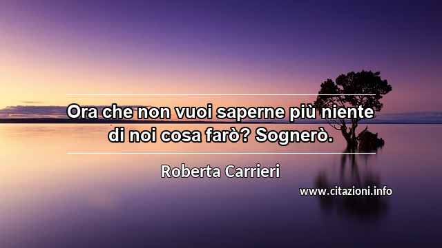 “Ora che non vuoi saperne più niente di noi cosa farò? Sognerò.”