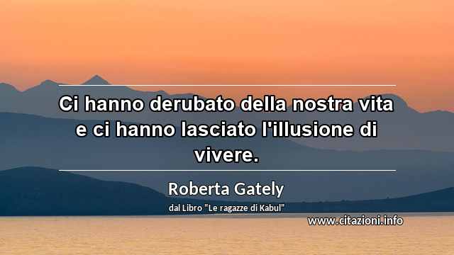 “Ci hanno derubato della nostra vita e ci hanno lasciato l'illusione di vivere.”