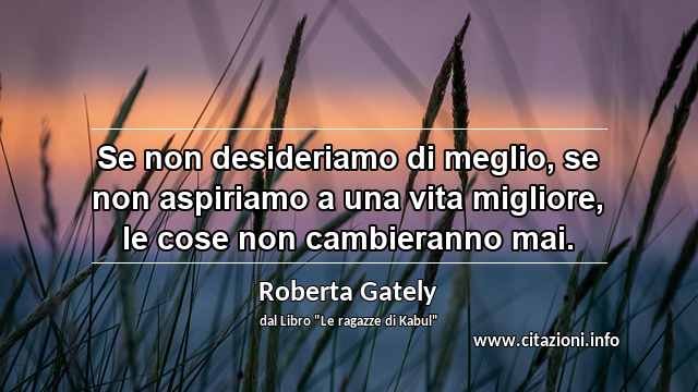 “Se non desideriamo di meglio, se non aspiriamo a una vita migliore, le cose non cambieranno mai.”