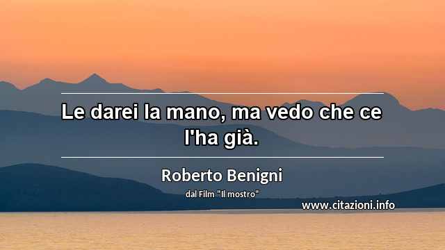 “Le darei la mano, ma vedo che ce l'ha già.”