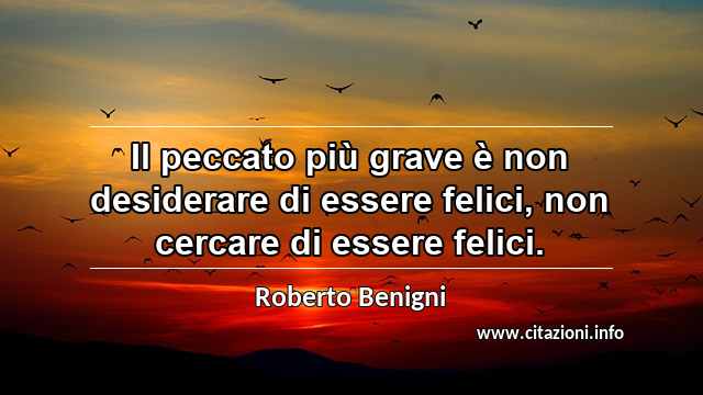 “Il peccato più grave è non desiderare di essere felici, non cercare di essere felici.”