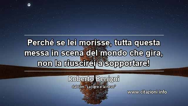 “Perché se lei morisse, tutta questa messa in scena del mondo che gira, non la riuscirei a sopportare!”