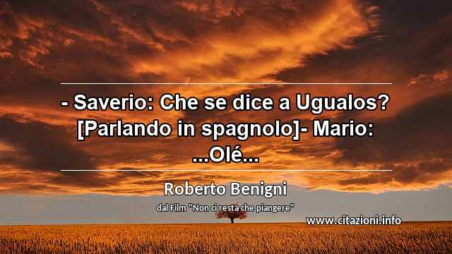 “- Saverio: Che se dice a Ugualos? [Parlando in spagnolo]- Mario: ...Olé...”