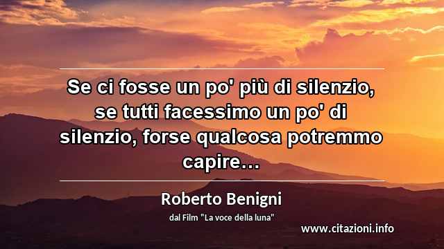 “Se ci fosse un po' più di silenzio, se tutti facessimo un po' di silenzio, forse qualcosa potremmo capire…”