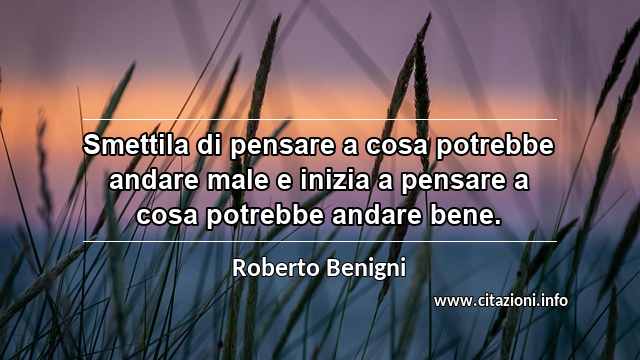 “Smettila di pensare a cosa potrebbe andare male e inizia a pensare a cosa potrebbe andare bene.”