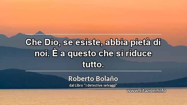 “Che Dio, se esiste, abbia pietà di noi. È a questo che si riduce tutto.”