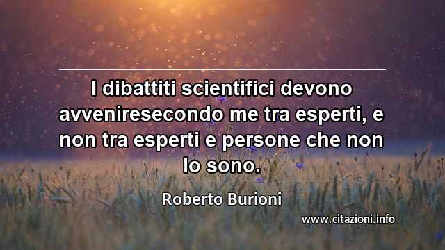 “I dibattiti scientifici devono avveniresecondo me tra esperti, e non tra esperti e persone che non lo sono.”